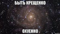 быть крещенко охуенно