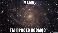 мама, ты просто космос**