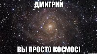 дмитрий вы просто космос!