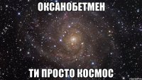 оксанобетмен ти просто космос