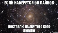 если наберется 50 лайков поставлю на аву того кого люблю