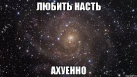 любить насть ахуенно