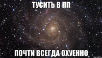 тусить в пп почти всегда охуенно