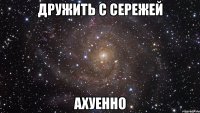 дружить с сережей ахуенно