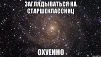 заглядываться на старшеклассниц охуенно