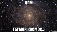 дпм ты мой космос...