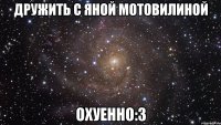 дружить с яной мотовилиной охуенно:3