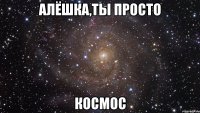 алёшка,ты просто космос