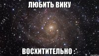 любить вику восхитительно :*