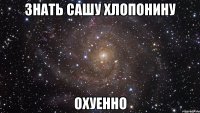 знать сашу хлопонину охуенно