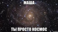 маша ты просто космос