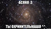 асяня :3 ты охринительнааая ^^