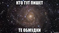 кто тут пишет те обмудки