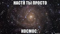 настя ты просто космос;*