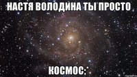 настя володина ты просто космос;*