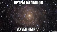 артем балашов ахуенный^^