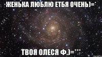 женька люблю етбя очень)=* твоя олеся ф.)=***