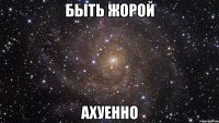 быть жорой ахуенно