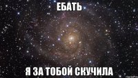 ебать я за тобой скучила