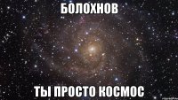 болохнов ты просто космос