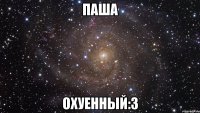 паша охуенный:3