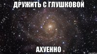 дружить с глушковой ахуенно