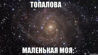 топалова ∞ маленькая моя;*