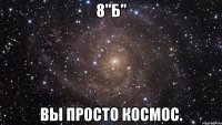 8"б" вы просто космос.