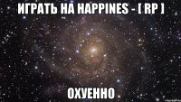 играть на happines - [ rp ] охуенно