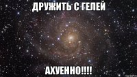 дружить с гелей ахуенно!!!