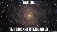 маша ты восхитительна :3