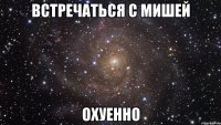 встречаться с мишей охуенно