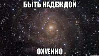 быть надеждой охуенно