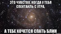 это чувство, когда у тебя спектакль с утра, а тебе хочется спать блин