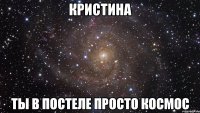 кристина ты в постеле просто космос