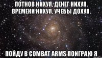 потнов нихуя, денег нихуя, времени нихуя, учебы дохуя, пойду в combat arms поиграю я