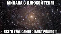 милана с днюхой тебя) всего тебе самого наилучшего!!!