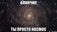 алинчик ты просто космос