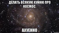 делать всякую хуйню про космос. ахуенно