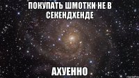 покупать шмотки не в секендхенде ахуенно