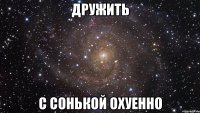 дружить с сонькой охуенно