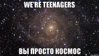 we're teenagers вы просто космос