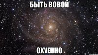 быть вовой охуенно