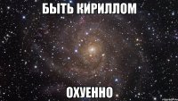 быть кириллом охуенно