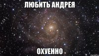 любить андрея охуенно