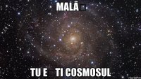 malâș tu ești cosmosul