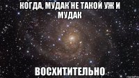 когда, мудак не такой уж и мудак восхитительно