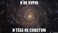 я не курю и тебе не советую