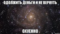 одолжить деньги и не вернуть охуенно