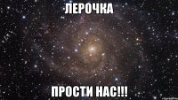 лерочка прости нас!!!